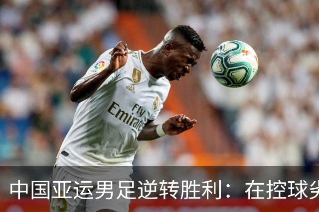 中国亚运男足逆转胜利：在控球劣势中展现韧性与智慧